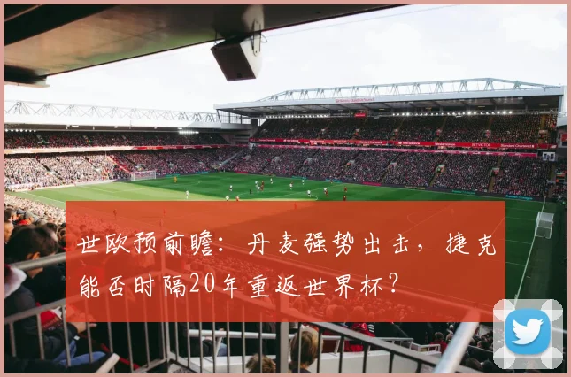 世欧预前瞻：丹麦强势出击，捷克能否时隔20年重返世界杯？