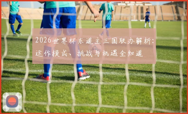 2026世界杯东道主三国联办解析：运作模式、挑战与机遇全知道