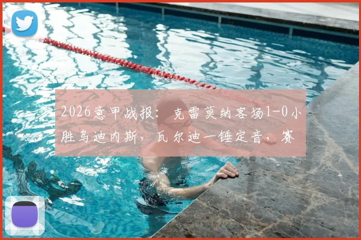 2026意甲战报：克雷莫纳客场1-0小胜乌迪内斯，瓦尔迪一锤定音，赛后积分排名解析