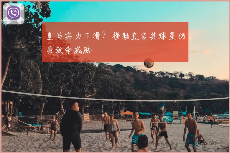 皇马实力下滑？穆勒直言其球星仍具致命威胁