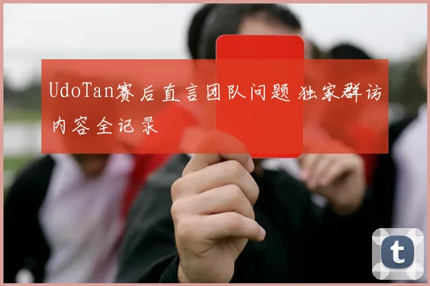 UdoTan赛后直言团队问题 独家群访内容全记录