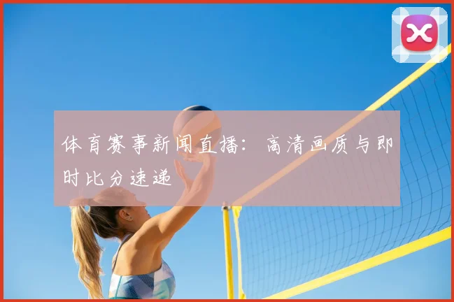 体育赛事新闻直播：高清画质与即时比分速递