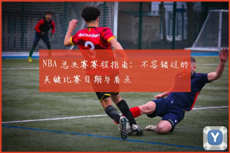 NBA 总决赛赛程指南：不容错过的关键比赛日期与看点