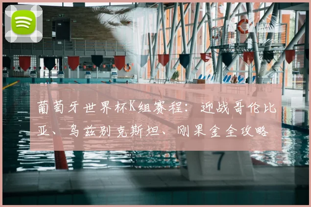 葡萄牙世界杯K组赛程:迎战哥伦比亚、乌兹别克斯坦、刚果金全攻略