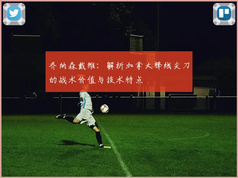 乔纳森戴维:解析加拿大锋线尖刀的战术价值与技术特点