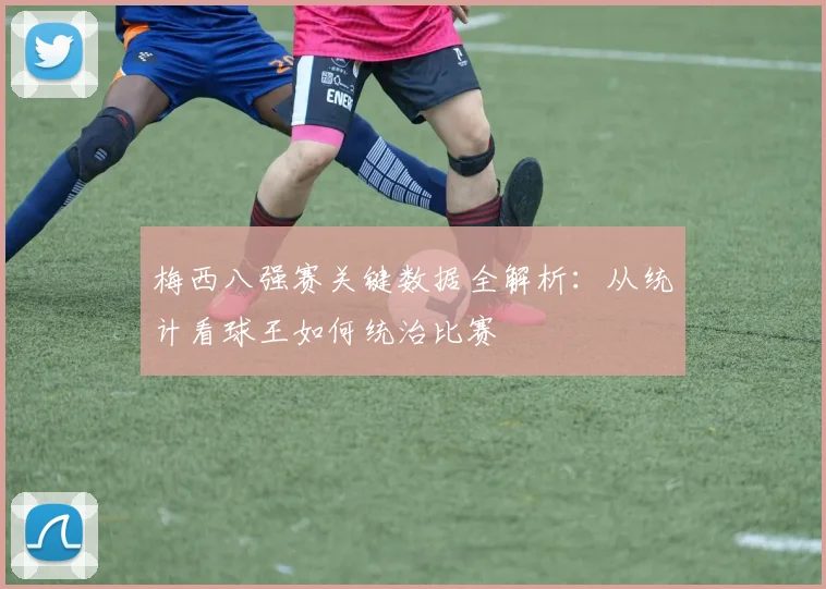 梅西八强赛关键数据全解析：从统计看球王如何统治比赛