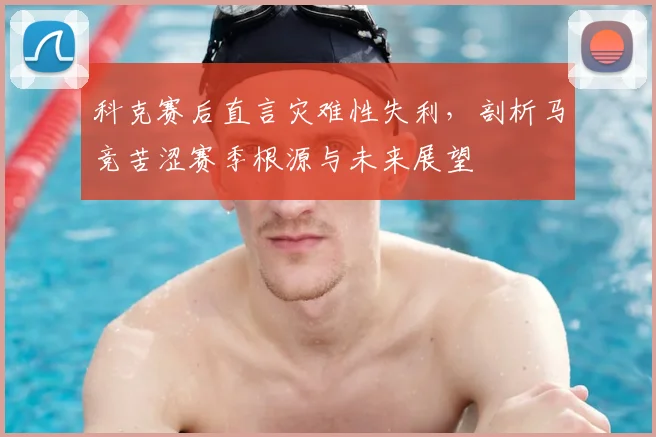 科克赛后直言灾难性失利，剖析马竞苦涩赛季根源与未来展望