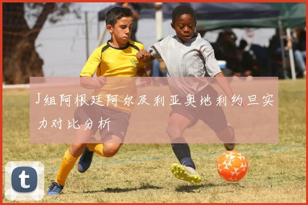 J组阿根廷阿尔及利亚奥地利约旦实力对比分析