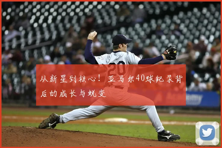 从新星到核心！亚马尔40球纪录背后的成长与蜕变