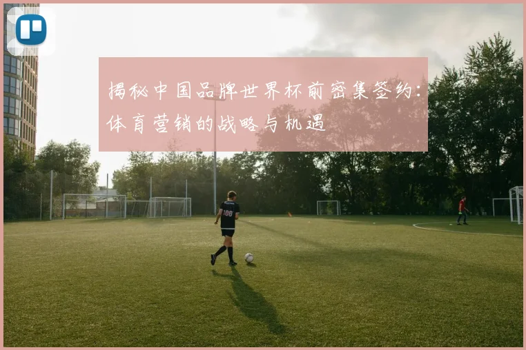 揭秘中国品牌世界杯前密集签约：体育营销的战略与机遇