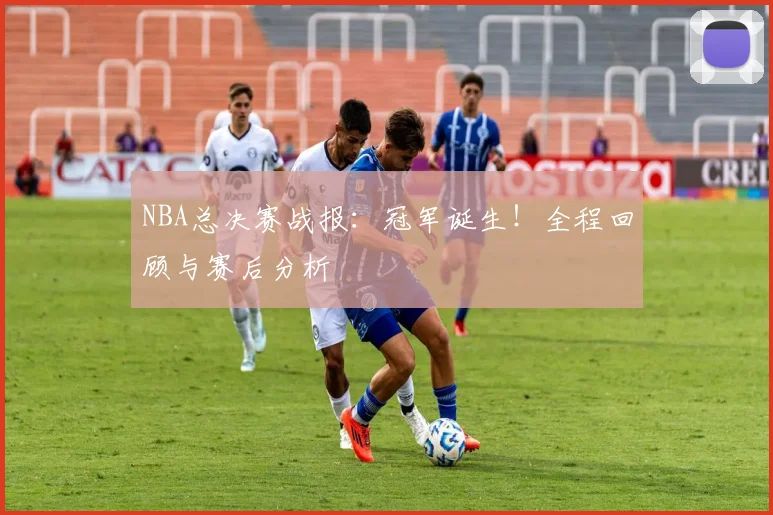 NBA总决赛战报：冠军诞生！全程回顾与赛后分析
