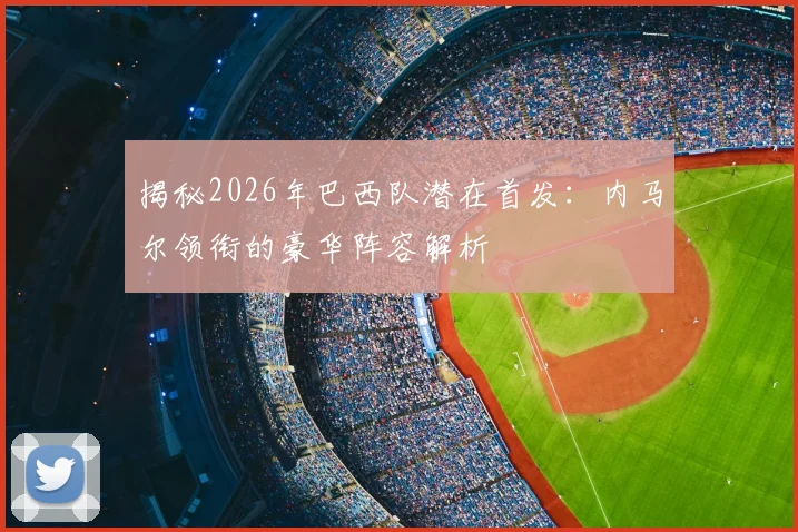 揭秘2026年巴西队潜在首发：内马尔领衔的豪华阵容解析