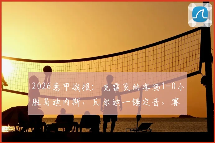 2026意甲战报：克雷莫纳客场1-0小胜乌迪内斯，瓦尔迪一锤定音，赛后积分排名解析