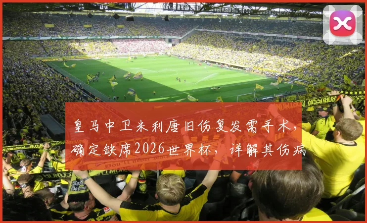 皇马中卫米利唐旧伤复发需手术，确定缺席2026世界杯，详解其伤病史与对巴西队影响