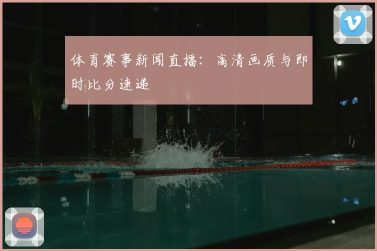体育赛事新闻直播：高清画质与即时比分速递
